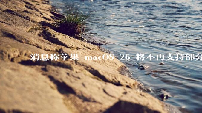 消息称苹果 macOS 26 将不再支持部分旧款英特尔 CPU 机型，这背后原因有哪些？