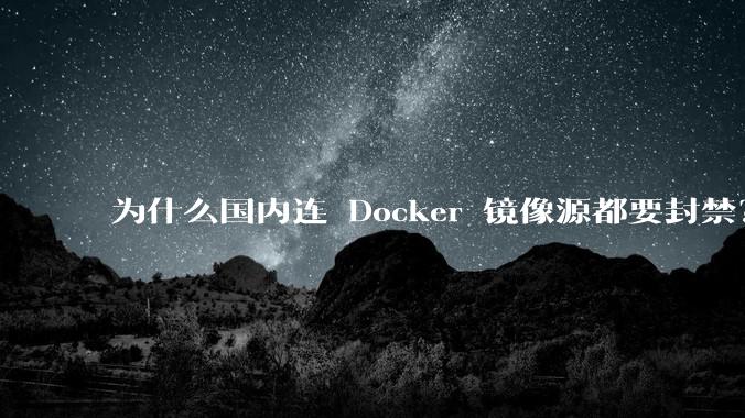 为什么国内连 Docker 镜像源都要封禁？