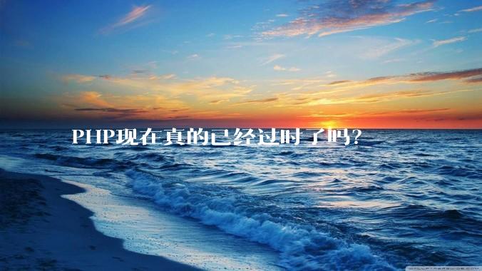 PHP现在真的已经过时了吗？