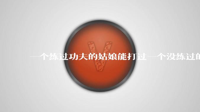 一个练过功夫的姑娘能打过一个没练过的男人吗？