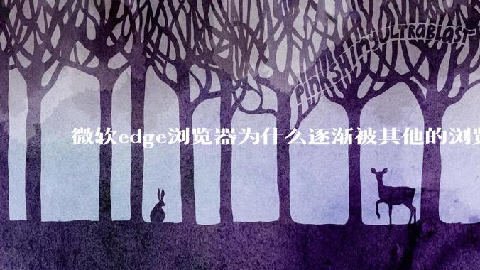 微软edge浏览器为什么逐渐被其他的浏览器代替？