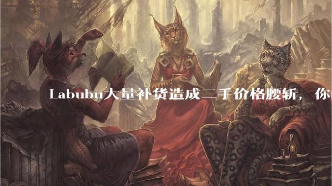 Labubu大量补货造成二手价格腰斩，你能用经济学解释这种市场金融现象么？
