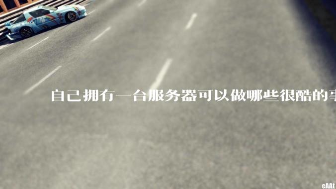 自己拥有一台服务器可以做哪些很酷的事情？